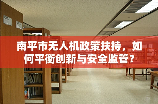 南平市无人机政策扶持，如何平衡创新与安全监管？