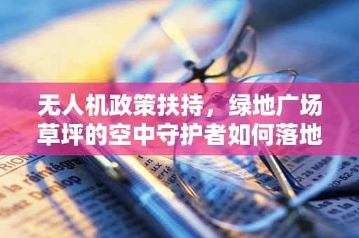 无人机政策扶持，绿地广场草坪的空中守护者如何落地？