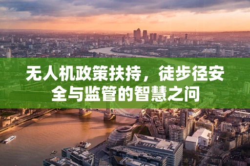 无人机政策扶持，徒步径安全与监管的智慧之问