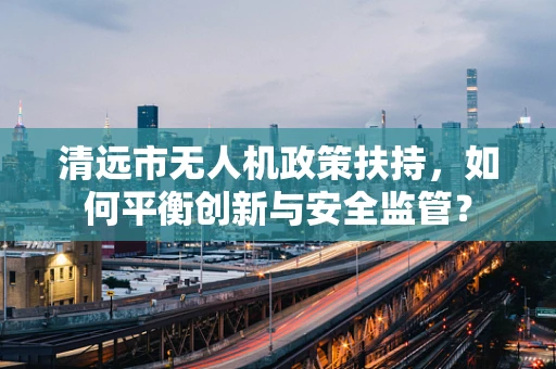 清远市无人机政策扶持，如何平衡创新与安全监管？
