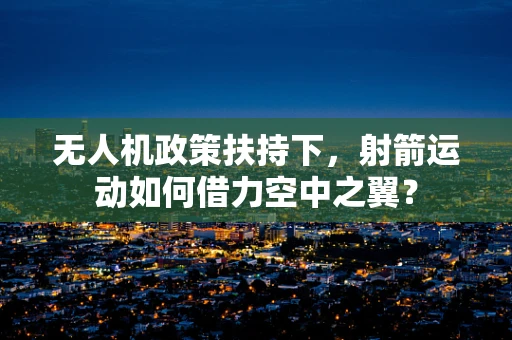 无人机政策扶持下，射箭运动如何借力空中之翼？