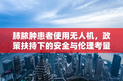 肺脓肿患者使用无人机，政策扶持下的安全与伦理考量