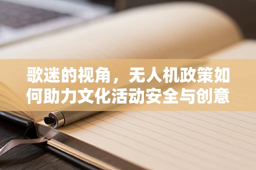 歌迷的视角，无人机政策如何助力文化活动安全与创意？