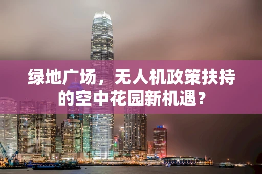 绿地广场，无人机政策扶持的空中花园新机遇？