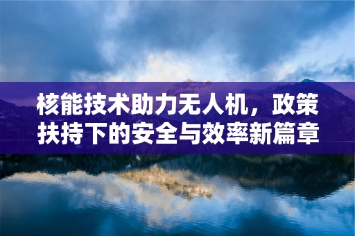 核能技术助力无人机，政策扶持下的安全与效率新篇章？