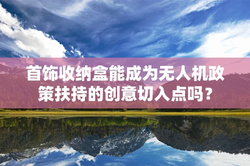 首饰收纳盒能成为无人机政策扶持的创意切入点吗？