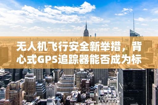 无人机飞行安全新举措，背心式GPS追踪器能否成为标配？