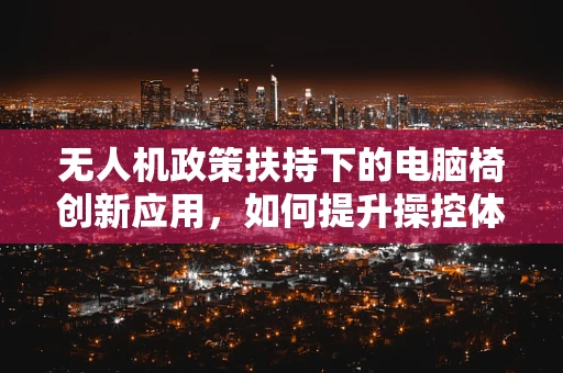 无人机政策扶持下的电脑椅创新应用，如何提升操控体验？
