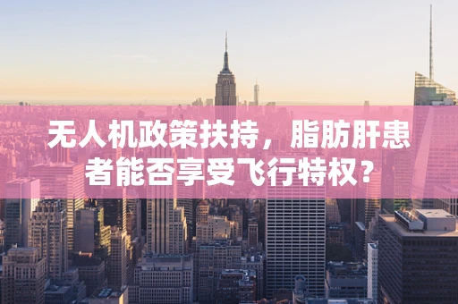 无人机政策扶持，脂肪肝患者能否享受飞行特权？
