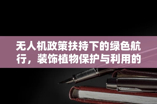 无人机政策扶持下的绿色航行，装饰植物保护与利用的无人机技术挑战