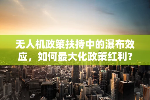 无人机政策扶持中的瀑布效应，如何最大化政策红利？