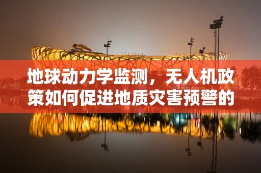 地球动力学监测，无人机政策如何促进地质灾害预警的革新？