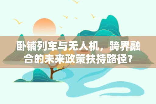 卧铺列车与无人机，跨界融合的未来政策扶持路径？