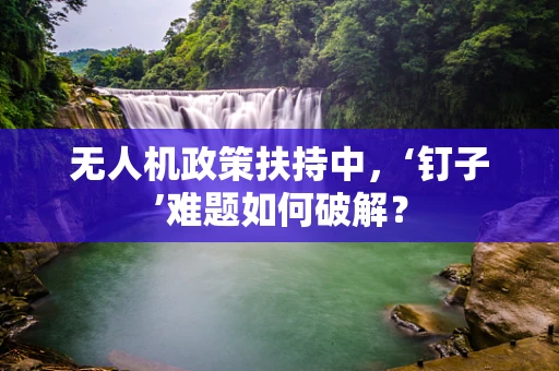 无人机政策扶持中，‘钉子’难题如何破解？