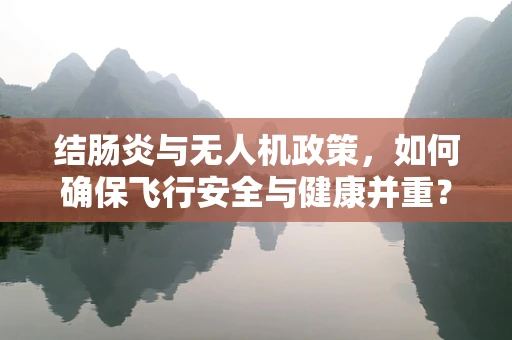 结肠炎与无人机政策，如何确保飞行安全与健康并重？