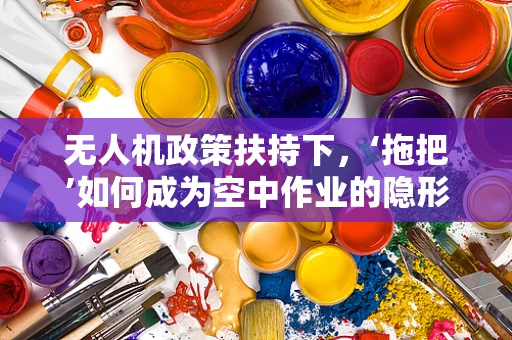无人机政策扶持下，‘拖把’如何成为空中作业的隐形助力？