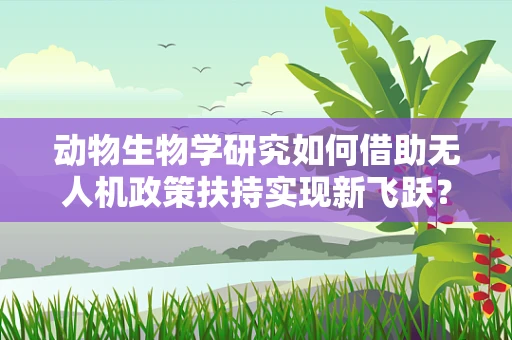 动物生物学研究如何借助无人机政策扶持实现新飞跃？