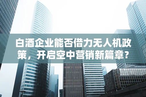 白酒企业能否借力无人机政策，开启空中营销新篇章？