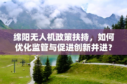 绵阳无人机政策扶持，如何优化监管与促进创新并进？