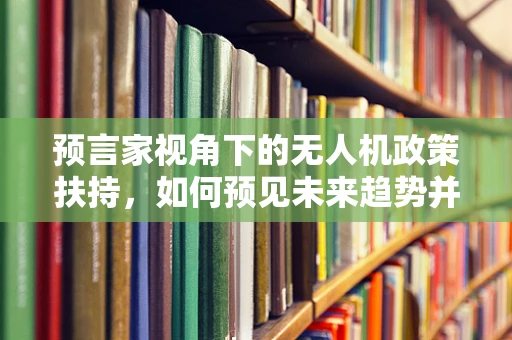 预言家视角下的无人机政策扶持，如何预见未来趋势并精准施策？