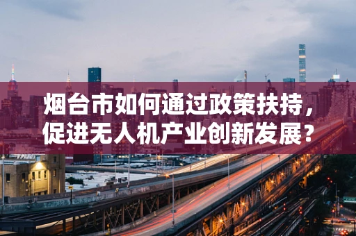 烟台市如何通过政策扶持，促进无人机产业创新发展？