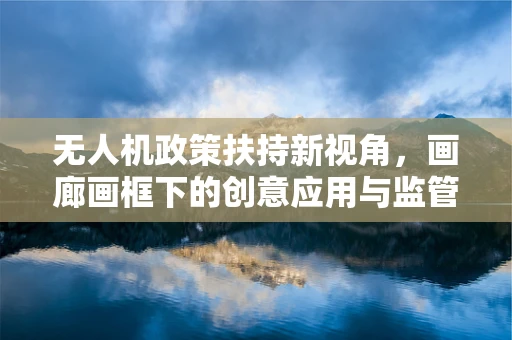 无人机政策扶持新视角，画廊画框下的创意应用与监管挑战