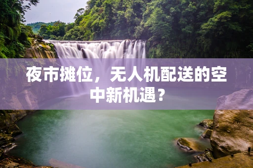 夜市摊位，无人机配送的空中新机遇？