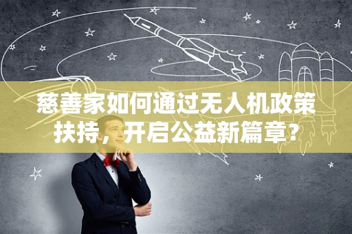 慈善家如何通过无人机政策扶持，开启公益新篇章？