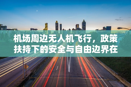 机场周边无人机飞行，政策扶持下的安全与自由边界在哪里？