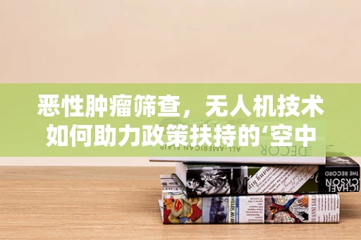 恶性肿瘤筛查，无人机技术如何助力政策扶持的‘空中之翼’？