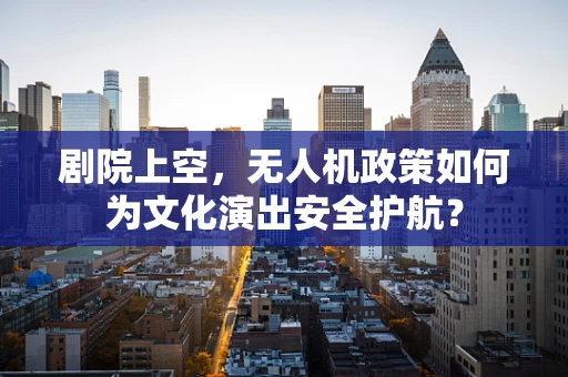 剧院上空，无人机政策如何为文化演出安全护航？