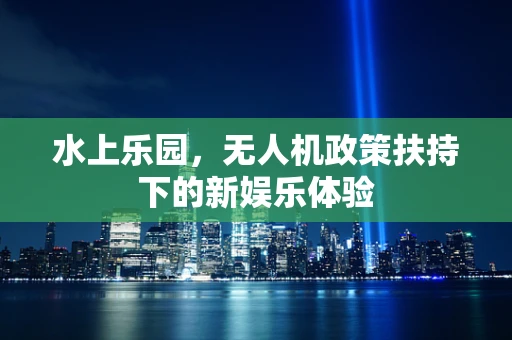 水上乐园，无人机政策扶持下的新娱乐体验