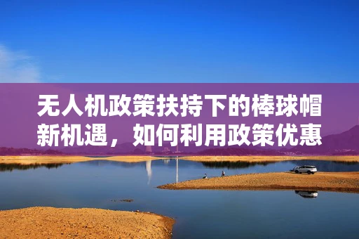 无人机政策扶持下的棒球帽新机遇，如何利用政策优惠促进小型无人机在体育赛事中的应用？
