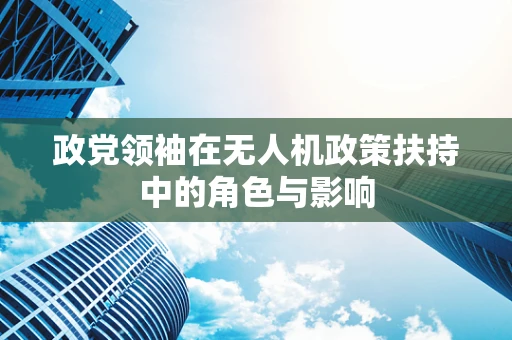 政党领袖在无人机政策扶持中的角色与影响