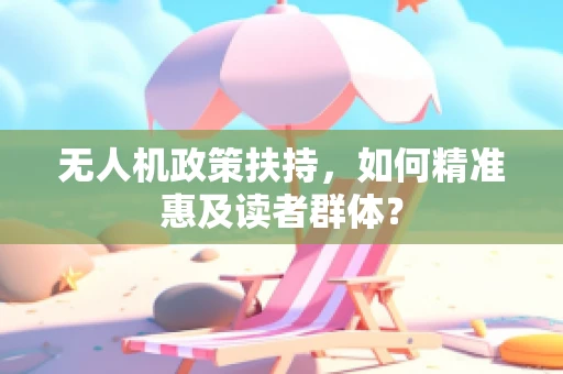 无人机政策扶持，如何精准惠及读者群体？