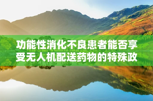 功能性消化不良患者能否享受无人机配送药物的特殊政策扶持？
