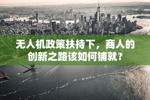 无人机政策扶持下，商人的创新之路该如何铺就？