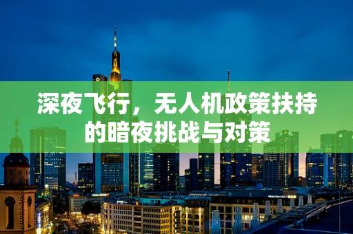 深夜飞行，无人机政策扶持的暗夜挑战与对策