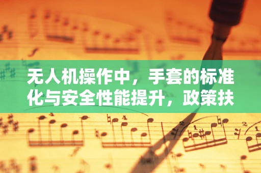 无人机操作中，手套的标准化与安全性能提升，政策扶持的必要性？