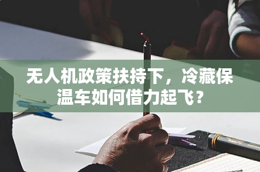 无人机政策扶持下，冷藏保温车如何借力起飞？