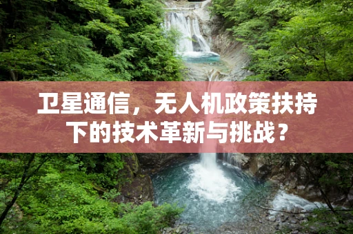卫星通信，无人机政策扶持下的技术革新与挑战？