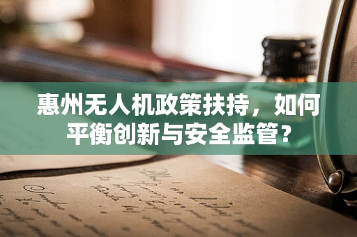 惠州无人机政策扶持，如何平衡创新与安全监管？