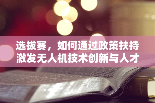 选拔赛，如何通过政策扶持激发无人机技术创新与人才涌现？