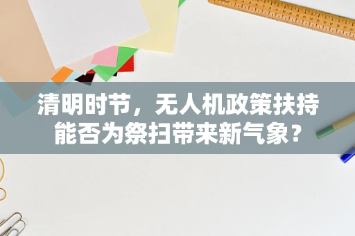 清明时节，无人机政策扶持能否为祭扫带来新气象？