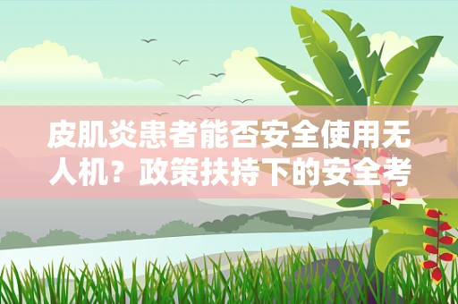 皮肌炎患者能否安全使用无人机？政策扶持下的安全考量