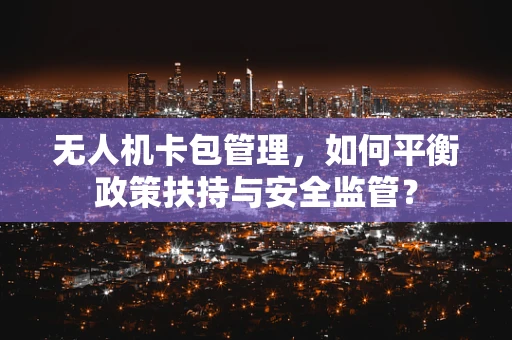 无人机卡包管理，如何平衡政策扶持与安全监管？
