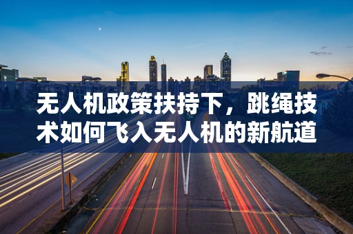 无人机政策扶持下，跳绳技术如何飞入无人机的新航道？