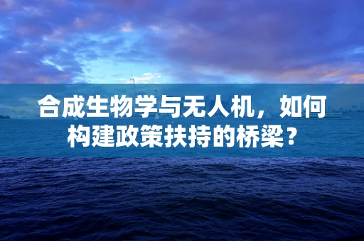 合成生物学与无人机，如何构建政策扶持的桥梁？