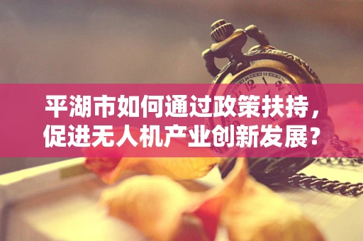 平湖市如何通过政策扶持，促进无人机产业创新发展？