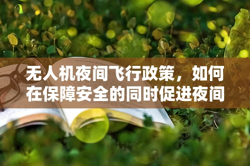 无人机夜间飞行政策，如何在保障安全的同时促进夜间经济？